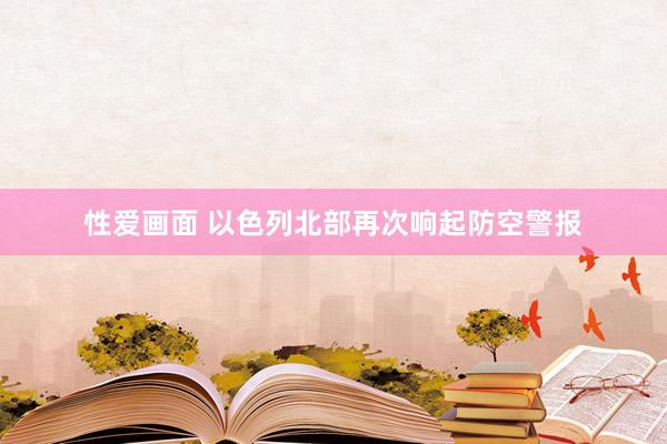 性爱画面 以色列北部再次响起防空警报