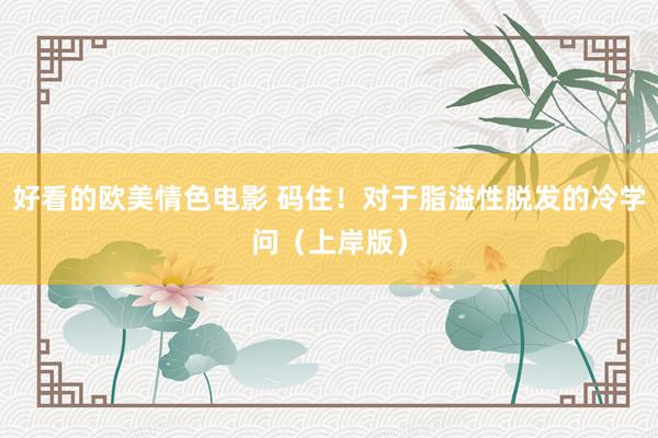 好看的欧美情色电影 码住!对于脂溢性脱发的冷学问(上岸版)