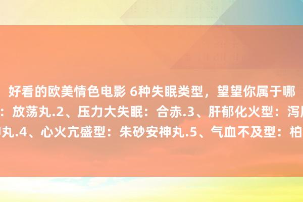 好看的欧美情色电影 6种失眠类型，望望你属于哪一种：1、肝气郁结型：放荡丸.2、压力大失眠：合赤.3、肝郁化火型：泻肝安神丸.4、心火亢盛型：朱砂安神丸.5、气血不及型：柏子养心丸.6、心脾虚型：归脾丸