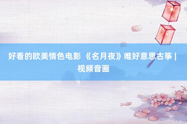 好看的欧美情色电影 《名月夜》唯好意思古筝 | 视频音画