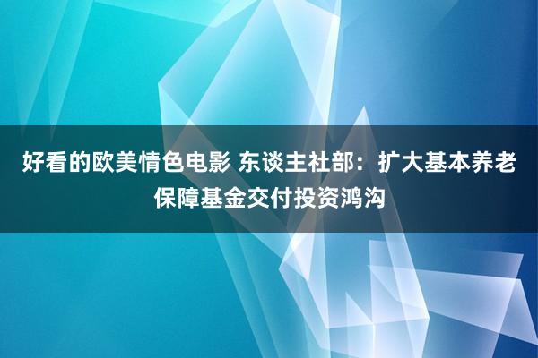 好看的欧美情色电影 东谈主社部：扩大基本养老保障基金交付投资鸿沟