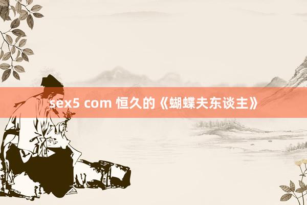 sex5 com 恒久的《蝴蝶夫东谈主》