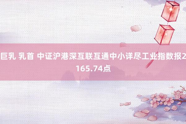 巨乳 乳首 中证沪港深互联互通中小详尽工业指数报2165.74点