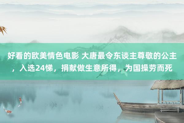 好看的欧美情色电影 大唐最令东谈主尊敬的公主，入选24悌，捐献做生意所得，为国操劳而死