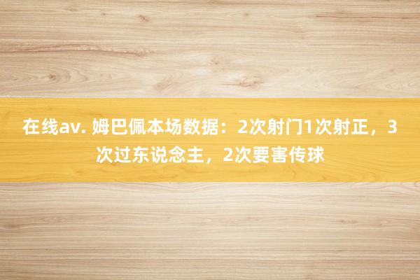 在线av. 姆巴佩本场数据：2次射门1次射正，3次过东说念主，2次要害传球