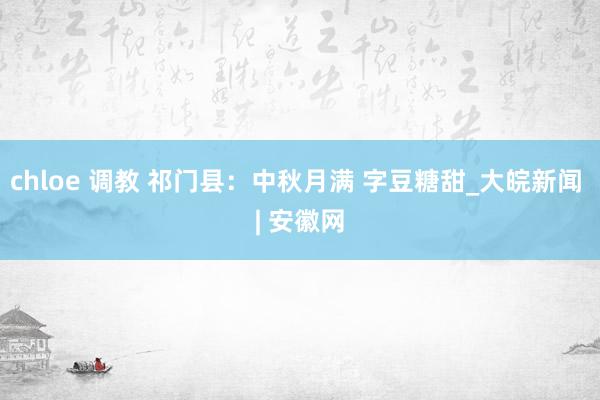 chloe 调教 祁门县：中秋月满 字豆糖甜_大皖新闻 | 安徽网
