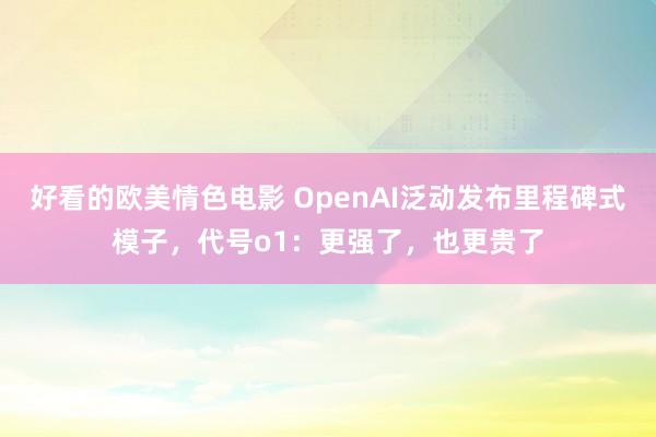 好看的欧美情色电影 OpenAI泛动发布里程碑式模子，代号o1：更强了，也更贵了