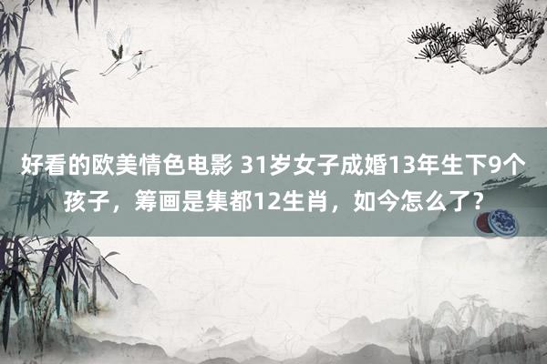 好看的欧美情色电影 31岁女子成婚13年生下9个孩子，筹画是集都12生肖，如今怎么了？