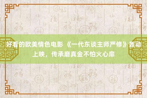 好看的欧美情色电影 《一代东谈主师严修》轰动上映，传承磨真金不怕火心扉