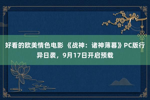 好看的欧美情色电影 《战神：诸神薄暮》PC版行异日袭，9月17日开启预载