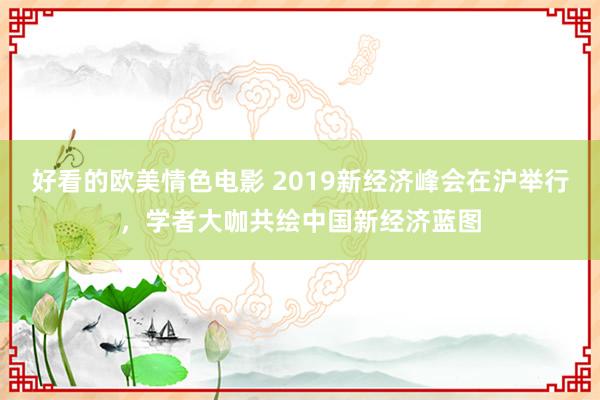 好看的欧美情色电影 2019新经济峰会在沪举行，学者大咖共绘中国新经济蓝图