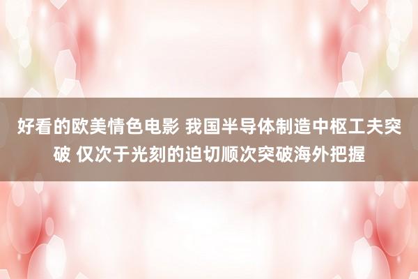 好看的欧美情色电影 我国半导体制造中枢工夫突破 仅次于光刻的迫切顺次突破海外把握