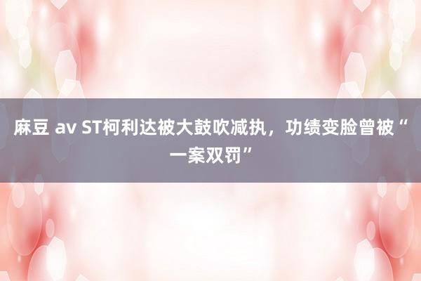 麻豆 av ST柯利达被大鼓吹减执，功绩变脸曾被“一案双罚”