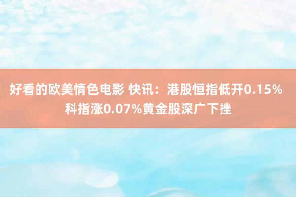 好看的欧美情色电影 快讯：港股恒指低开0.15% 科指涨0.07%黄金股深广下挫