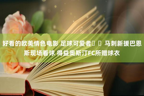 好看的欧美情色电影 足球可爱者⚽️马刺新援巴恩斯现场看球 得益奥斯汀FC所赠球衣
