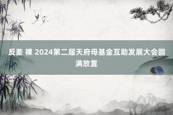 反差 裸 2024第二届天府母基金互助发展大会圆满放置