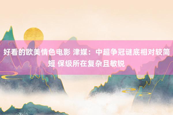 好看的欧美情色电影 津媒：中超争冠谜底相对较简短 保级所在复杂且敏锐