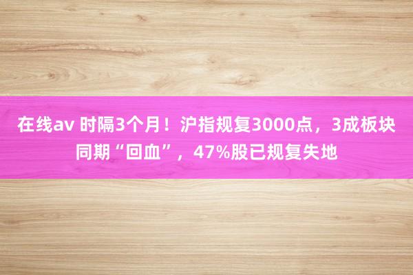 在线av 时隔3个月！沪指规复3000点，3成板块同期“回血”，47%股已规复失地