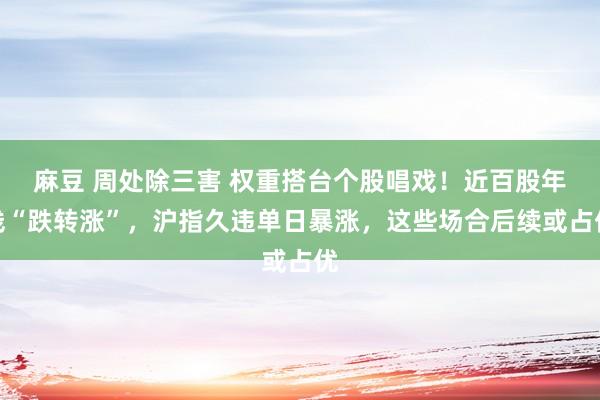 麻豆 周处除三害 权重搭台个股唱戏！近百股年线“跌转涨”，沪指久违单日暴涨，这些场合后续或占优