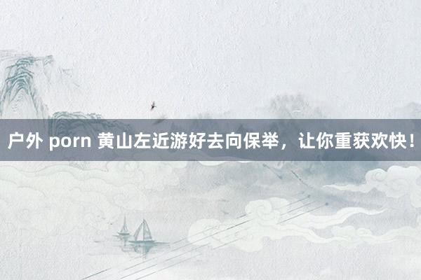 户外 porn 黄山左近游好去向保举，让你重获欢快！