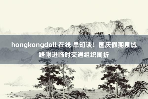 hongkongdoll 在线 早知谈！国庆假期泉城路附进临时交通组织周折