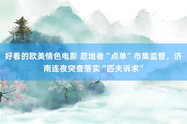 好看的欧美情色电影 忽地者“点单”市集监管，济南连夜突查落实“匹夫诉求”