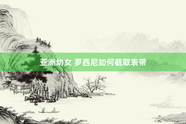 亚洲幼女 罗西尼如何截取表带