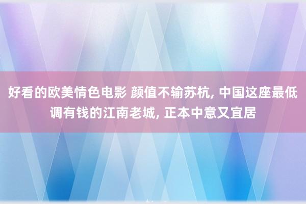 好看的欧美情色电影 颜值不输苏杭， 中国这座最低调有钱的江南老城， 正本中意又宜居