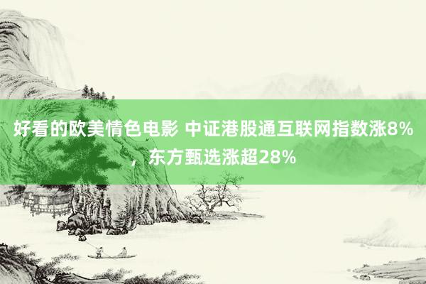 好看的欧美情色电影 中证港股通互联网指数涨8%，东方甄选涨超28%