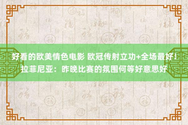 好看的欧美情色电影 欧冠传射立功+全场最好！拉菲尼亚：昨晚比赛的氛围何等好意思好