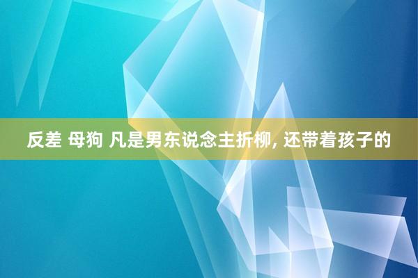 反差 母狗 凡是男东说念主折柳， 还带着孩子的
