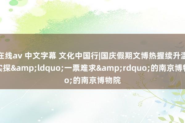 在线av 中文字幕 文化中国行|国庆假期文博热握续升温，实探&ldquo;一票难求&rdquo;的南京博物院