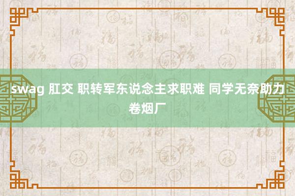 swag 肛交 职转军东说念主求职难 同学无奈助力卷烟厂