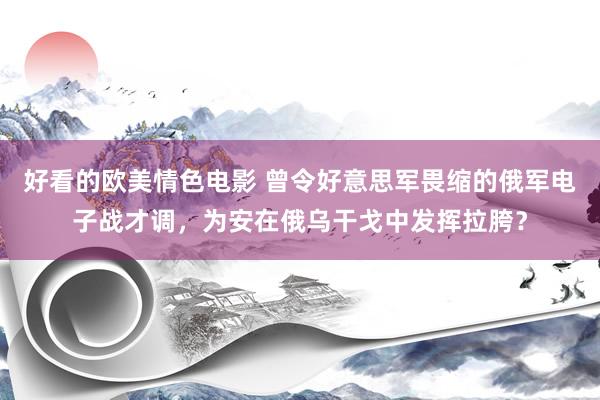 好看的欧美情色电影 曾令好意思军畏缩的俄军电子战才调，为安在俄乌干戈中发挥拉胯？