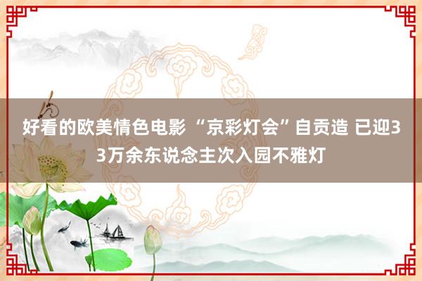 好看的欧美情色电影 “京彩灯会”自贡造 已迎33万余东说念主次入园不雅灯