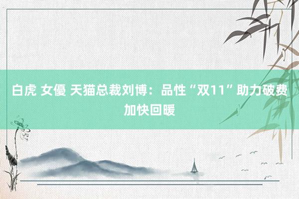 白虎 女優 天猫总裁刘博：品性“双11”助力破费加快回暖