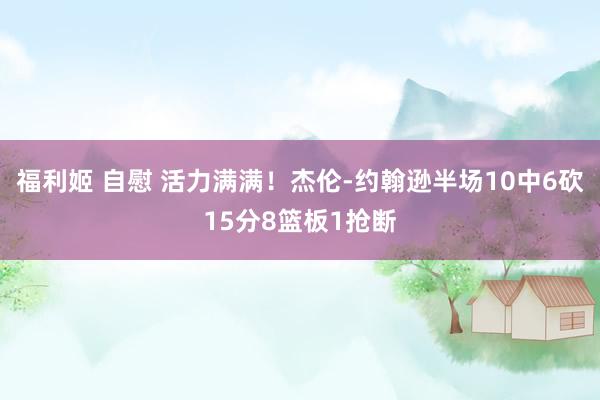 福利姬 自慰 活力满满！杰伦-约翰逊半场10中6砍15分8篮板1抢断