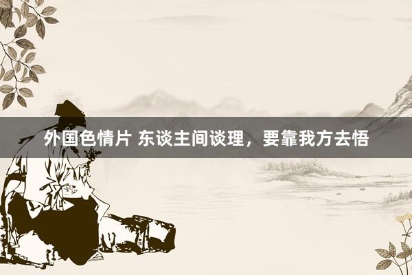 外国色情片 东谈主间谈理，要靠我方去悟