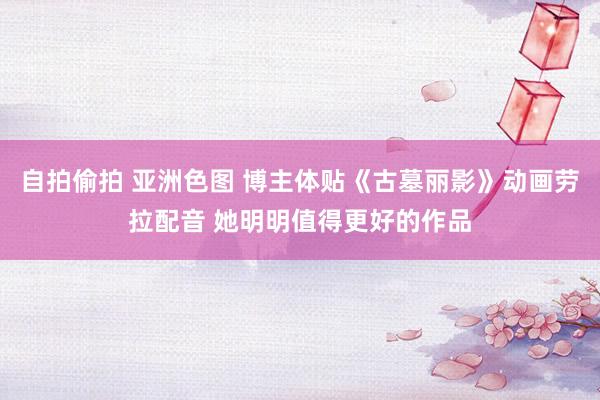 自拍偷拍 亚洲色图 博主体贴《古墓丽影》动画劳拉配音 她明明值得更好的作品