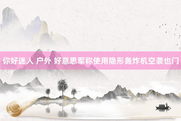 你好迷人 户外 好意思军称使用隐形轰炸机空袭也门