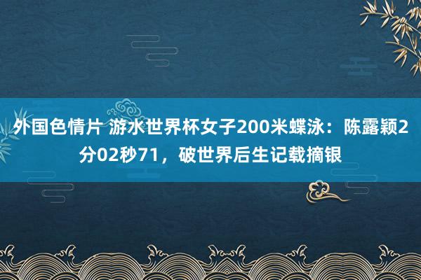 外国色情片 游水世界杯女子200米蝶泳：陈露颖2分02秒71，破世界后生记载摘银