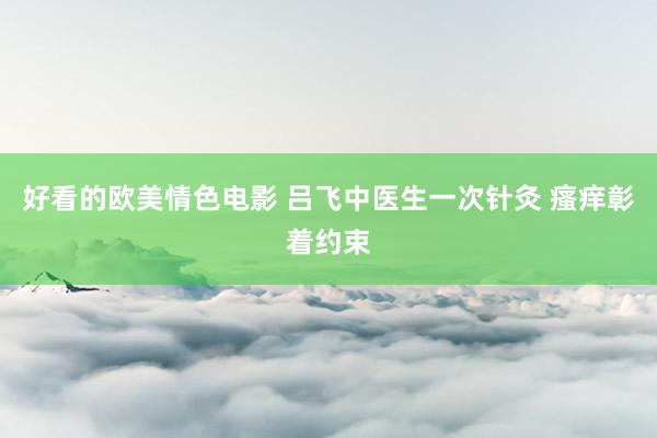 好看的欧美情色电影 吕飞中医生一次针灸 瘙痒彰着约束