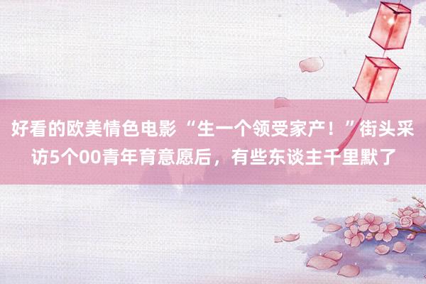 好看的欧美情色电影 “生一个领受家产！”街头采访5个00青年育意愿后，有些东谈主千里默了