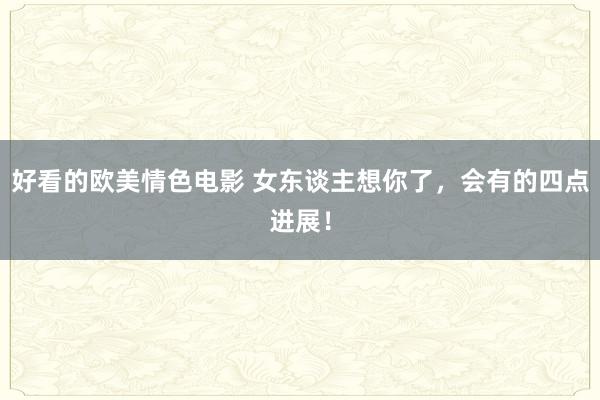 好看的欧美情色电影 女东谈主想你了，会有的四点进展！