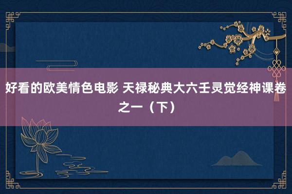 好看的欧美情色电影 天禄秘典大六壬灵觉经神课卷之一（下）