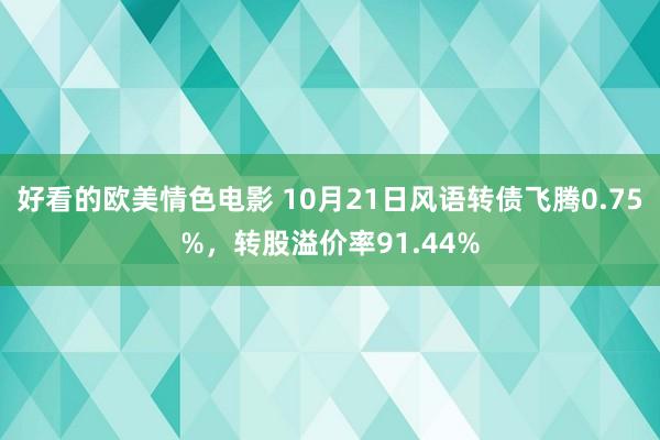 好看的欧美情色电影 10月21日风语转债飞腾0.75%，转股溢价率91.44%