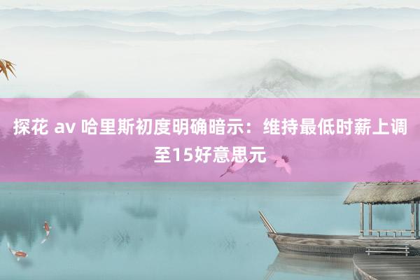 探花 av 哈里斯初度明确暗示：维持最低时薪上调至15好意思元
