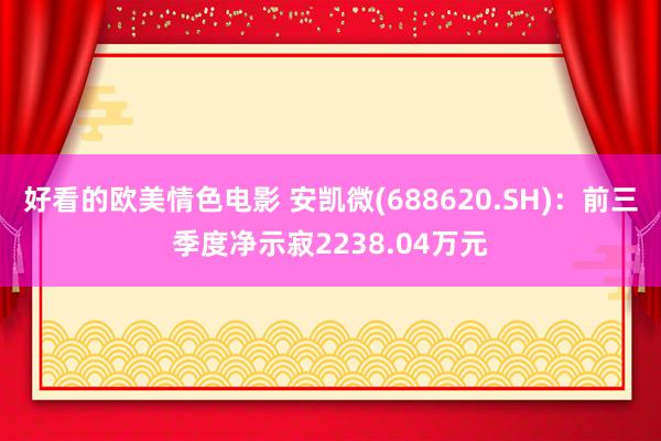 好看的欧美情色电影 安凯微(688620.SH)：前三季度净示寂2238.04万元