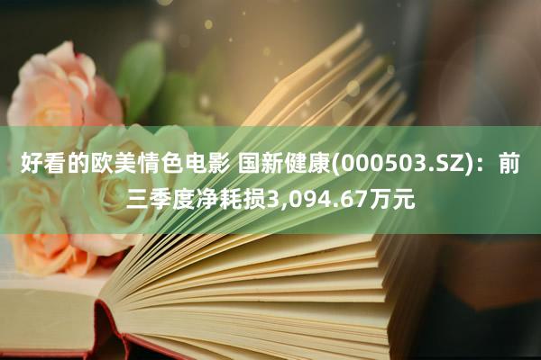 好看的欧美情色电影 国新健康(000503.SZ)：前三季度净耗损3，094.67万元