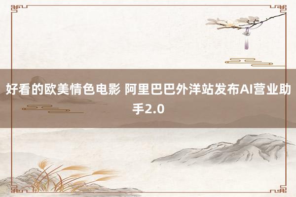 好看的欧美情色电影 阿里巴巴外洋站发布AI营业助手2.0